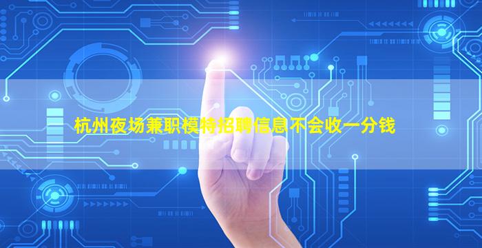 杭州夜场兼职模特招聘信息不会收一分钱